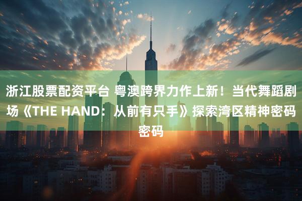 浙江股票配资平台 粤澳跨界力作上新！当代舞蹈剧场《THE HAND：从前有只手》探索湾区精神密码