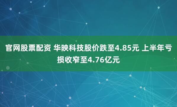 官网股票配资 华映科技股价跌至4.85元 上半年亏损收窄至4.76亿元