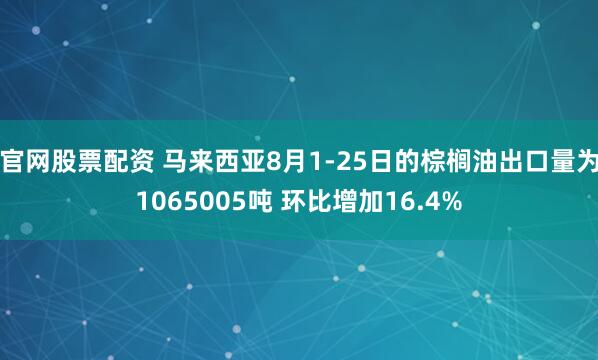 官网股票配资 马来西亚8月1-25日的棕榈油出口量为1065005吨 环比增加16.4%
