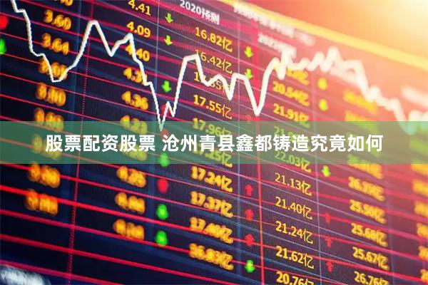 股票配资股票 沧州青县鑫都铸造究竟如何