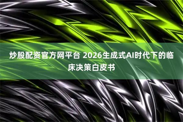 炒股配资官方网平台 2026生成式AI时代下的临床决策白皮书