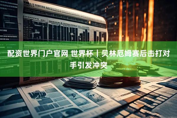 配资世界门户官网 世界杯｜贝林厄姆赛后击打对手引发冲突