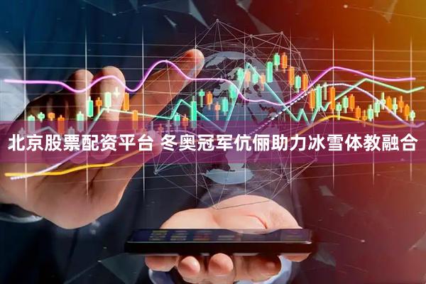 北京股票配资平台 冬奥冠军伉俪助力冰雪体教融合