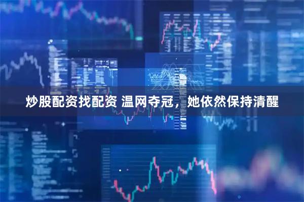 炒股配资找配资 温网夺冠，她依然保持清醒